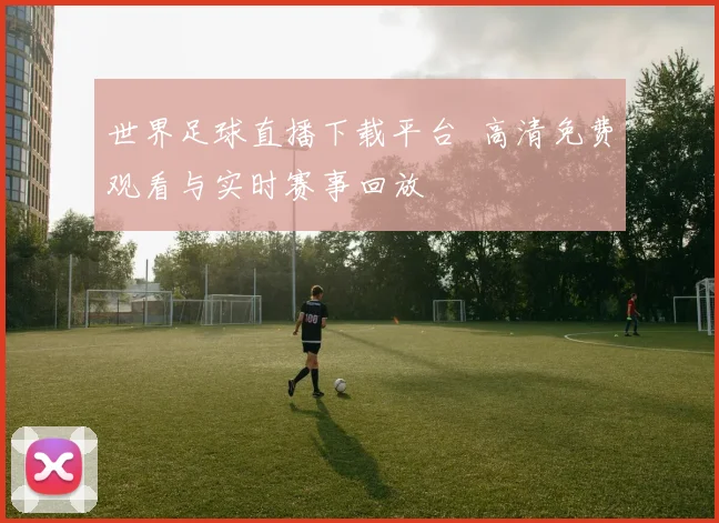 世界足球直播下载平台 高清免费观看与实时赛事回放