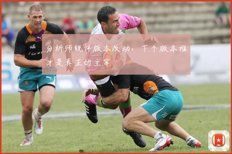 分析师锐评版本改动,下个版本谁才是真正的主宰