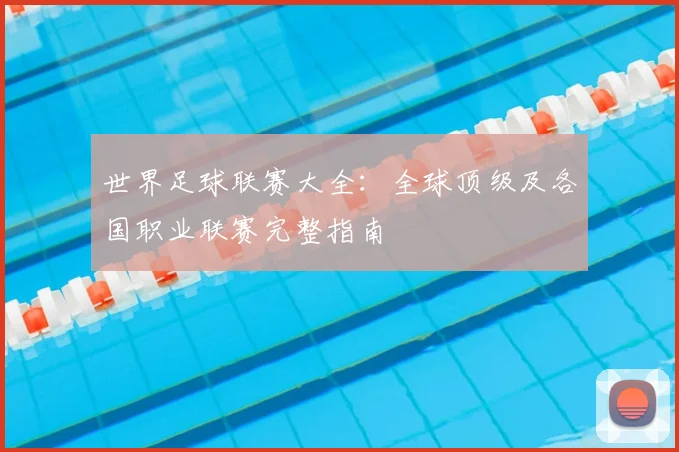 世界足球联赛大全:全球顶级及各国职业联赛完整指南