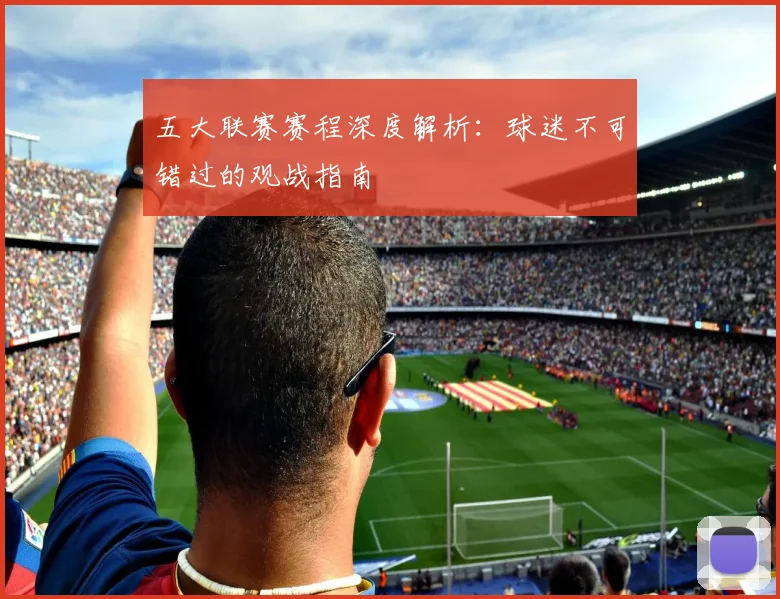 五大联赛赛程深度解析：球迷不可错过的观战指南