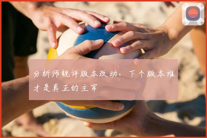 分析师锐评版本改动，下个版本谁才是真正的主宰