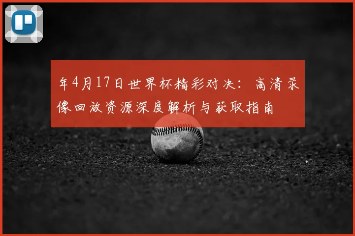 年4月17日世界杯精彩对决:高清录像回放资源深度解析与获取指南