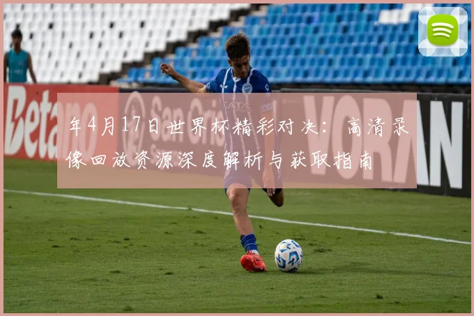 年4月17日世界杯精彩对决：高清录像回放资源深度解析与获取指南