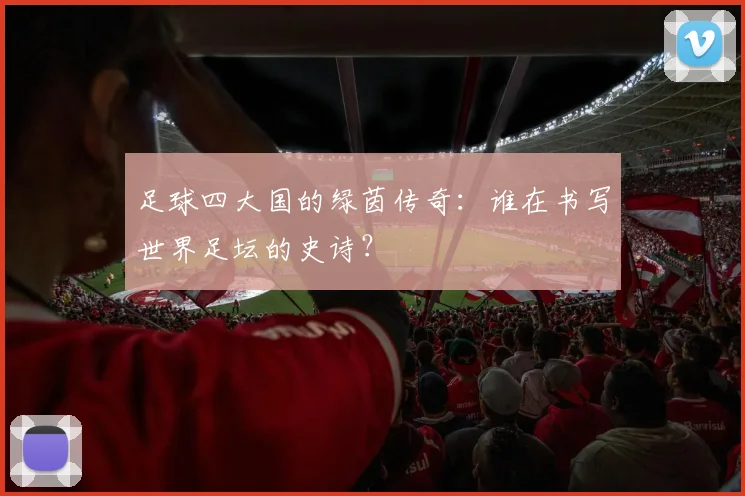 足球四大国的绿茵传奇:谁在书写世界足坛的史诗?