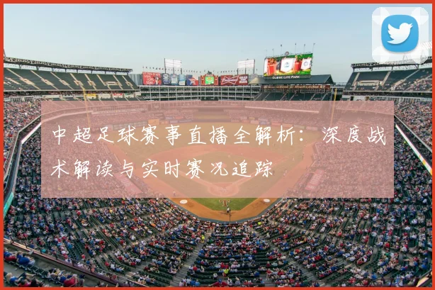 中超足球赛事直播全解析:深度战术解读与实时赛况追踪