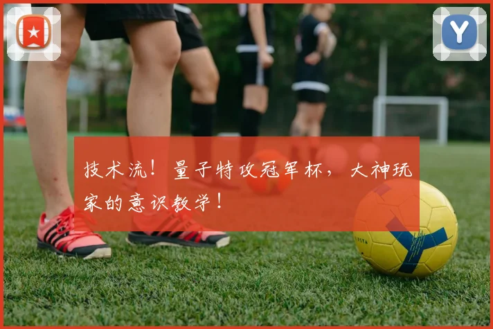 技术流!量子特攻冠军杯,大神玩家的意识教学!