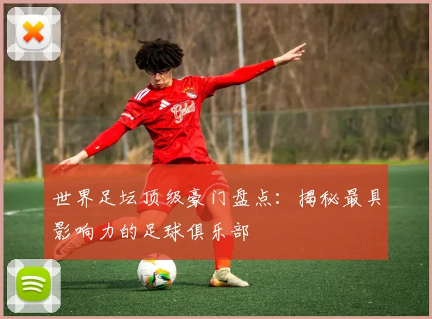 世界足坛顶级豪门盘点:揭秘最具影响力的足球俱乐部