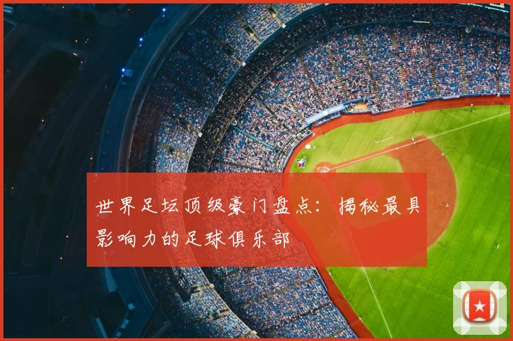 世界足坛顶级豪门盘点:揭秘最具影响力的足球俱乐部