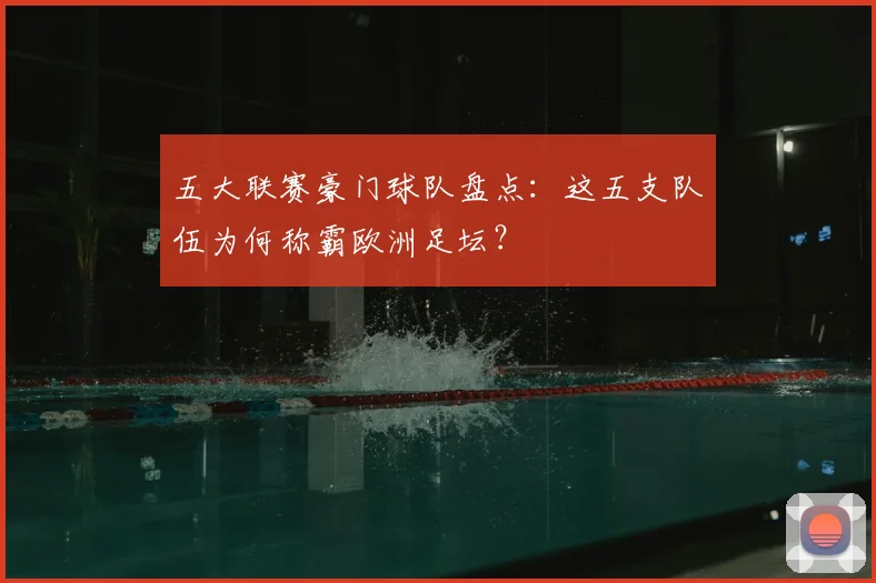 五大联赛豪门球队盘点:这五支队伍为何称霸欧洲足坛?
