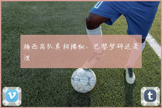 梅西离队真相揭秘，巴黎梦碎还是涅槃